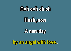 Ooh ooh oh oh
Hush, now

A new day

by an angel with love..