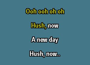 Ooh ooh oh oh

Hush, now

A new day

Hush, now..