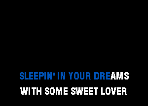 SLEEPIH' IN YOUR DREAMS
WITH SOME SWEET LOVER