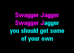 Swagger Jagger
Swagger Jagger

you should get some
of your own