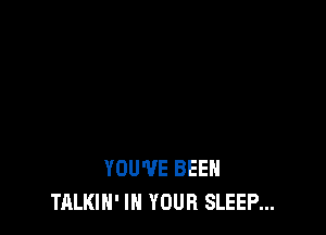 YOU'VE BEEN
TALKIN' IN YOUR SLEEP...