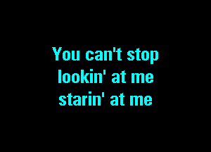 You can't stop

lookin' at me
starin' at me