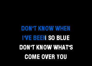 DON'T KNOW WHEN

I'VE BEEN 80 BLUE
DON'T KNOW WHAT'S
COME OVER YOU
