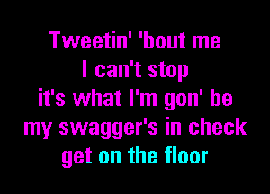 Tweetin' 'hout me
I can't stop

it's what I'm gon' be
my swagger's in check
get on the floor