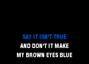 SAY IT ISN'T TRUE
AND DON'T IT MAKE
MY BROWN EYES BLUE