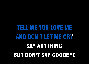 TELL ME YOU LOVE ME
AND DON'T LET ME CRY
SAY ANYTHING
BUT DON'T SAY GOODBYE