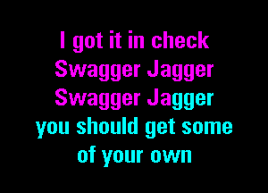 I got it in check
Swagger Jagger

Swagger Jagger
you should get some
of your own