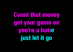 Count that money
get your game on

you're a hater
just let it go