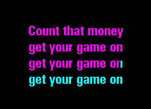 Count that money
get your game on

get your game on
get your game on