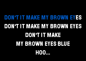 DON'T IT MAKE MY BROWN EYES
DON'T IT MAKE MY BROWN EYES
DON'T IT MAKE
MY BROWN EYES BLUE
H00...