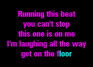 Running this beat
you can't stop
this one is on me
I'm laughing all the way
get on the floor