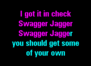 I got it in check
Swagger Jagger

Swagger Jagger
you should get some
of your own