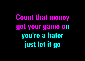 Count that money
get your game on

you're a hater
just let it go