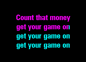 Count that money
get your game on

get your game on
get your game on