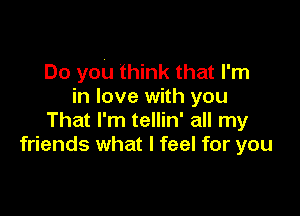 Do you think that I'm
in love with you

That I'm tellin' all my
friends what I feel for you