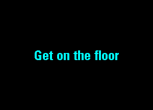 Get on the floor