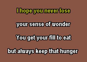 I hope you never lose

your sense of wonder

You get your full to eat

but always keep that hunger