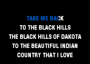 TAKE ME BACK
TO THE BLACK HILLS
THE BLACK HILLS 0F DAKOTA
TO THE BERUTIFUL INDIAN
COUNTRY THAT I LOVE