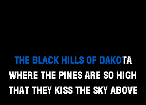 THE BLACK HILLS 0F DAKOTA
WHERE THE PINES ARE 80 HIGH
THAT THEY KISS THE SKY ABOVE