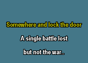 Somewhere and lock the door

A single battle lost

but not the war..