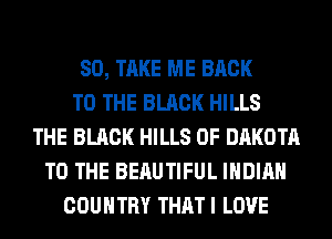 SO, TAKE ME BACK
TO THE BLACK HILLS
THE BLACK HILLS 0F DAKOTA
TO THE BERUTIFUL INDIAN
COUNTRY THAT I LOVE