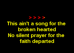This ain't a song for the

broken hearted
No silent prayer for the
faith departed