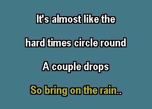 It's almost like the

hard times circle round

A couple drops

80 bring on the rain..