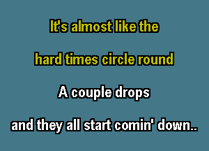 It's almost like the

hard times circle round

A couple drops

and they all start comin' down..