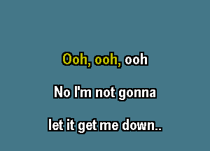 Ooh, ooh, ooh

No I'm not gonna

let it get me down..