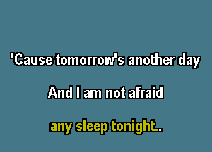 'Cause tomorrow's another day

And I am not afraid

any sleep tonight.