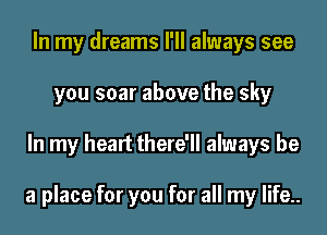 In my dreams I'll always see
you soar above the sky
In my heart there'll always be

a place for you for all my life..