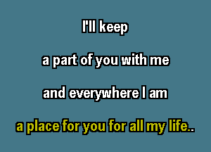 I'll keep
a part of you with me

and everywhere I am

a place for you for all my life..
