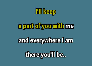 I'll keep

a part of you with me

and everywhere I am

there you'll be..