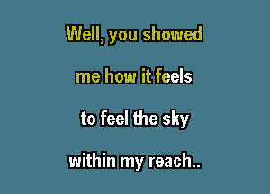 Well, you showed

me how it feels
to feel the sky

within my reach..