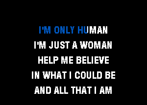 I'M ONLY HUMAN
I'M JUST A WOMAN

HELP ME BELIEVE
IN WHATI COULD BE
AND ALL THAT I AM