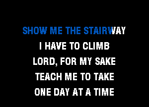 SHOW ME THE STAIRWAY
I HAVE TO CLIMB
LORD, FOR MY SAKE
TEACH ME TO TAKE

ONE DAY AT A TIME I