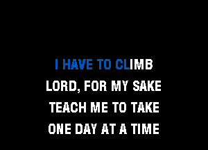 I HAVE TO CLIMB

LORD, FOR MY SAKE
TEACH ME TO TAKE
ONE DAY AT A TIME