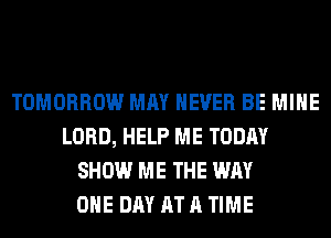 TOMORROW MAY NEVER BE MINE
LORD, HELP ME TODAY
SHOW ME THE WAY
ONE DAY AT A TIME