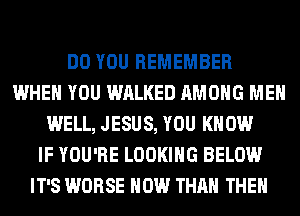 DO YOU REMEMBER
WHEN YOU WALKED AMONG MEN
WELL, JESUS, YOU KNOW
IF YOU'RE LOOKING BELOW
IT'S WORSE HOW THAN THE