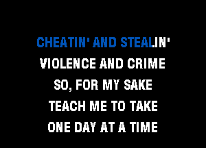 CHERTIH' AND STEALIN'
VIOLENCE AND CRIME
SO, FOR MY SAKE
TEACH ME TO TAKE

ONE DAY AT A TIME I