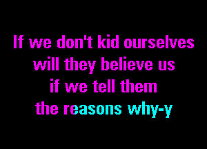 If we don't kid ourselves
will they believe us

if we tell them
the reasons why-y