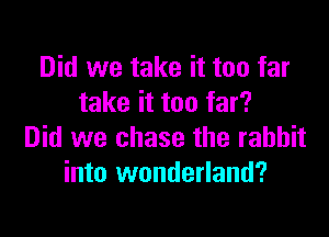 Did we take it too far
take it too far?

Did we chase the rabbit
into wonderland?