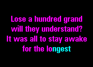 Lose a hundred grand
will they understand?
It was all to stay awake
for the longest