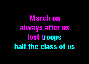 March on
always after us

lost troops
half the class of us