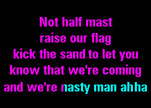 Not half mast
raise our flag
kick the sand to let you
know that we're coming

and we're nasty man ah ha