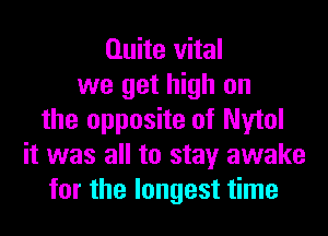 Quite vital
we get high on
the opposite of Nytol
it was all to stay awake
for the longest time