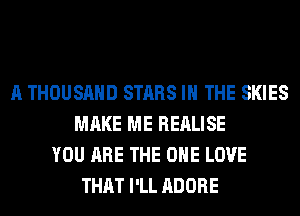 A THOUSAND STARS IN THE SKIES
MAKE ME REALISE
YOU ARE THE ONE LOVE
THAT I'LL ADOBE
