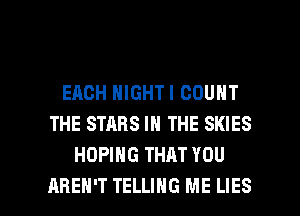EACH NIGHTI COUNT
THE STARS IN THE SKIES
HOPIHG THAT YOU

AREN'T TELLING ME LIES l