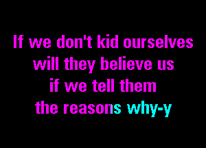 If we don't kid ourselves
will they believe us

if we tell them
the reasons why-y