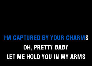 I'M CAPTURED BY YOUR CHARMS
0H, PRETTY BABY
LET ME HOLD YOU IN MY ARMS